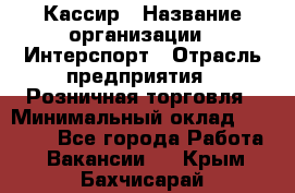 Кассир › Название организации ­ Интерспорт › Отрасль предприятия ­ Розничная торговля › Минимальный оклад ­ 15 000 - Все города Работа » Вакансии   . Крым,Бахчисарай